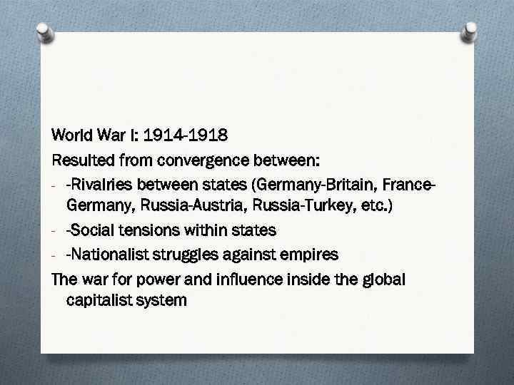 World War I: 1914 -1918 Resulted from convergence between: - -Rivalries between states (Germany-Britain,