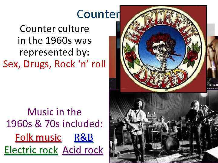 Counter Culture Counter culture in the 1960 s was represented by: Sex, Drugs, Rock