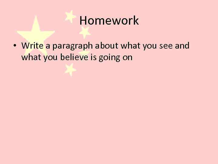 Homework • Write a paragraph about what you see and what you believe is