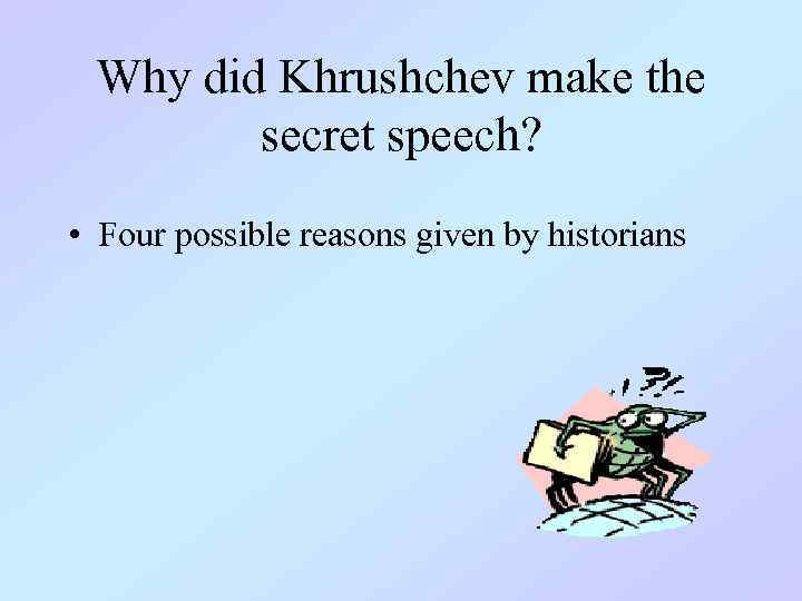 Why did Khrushchev make the secret speech? • Four possible reasons given by historians