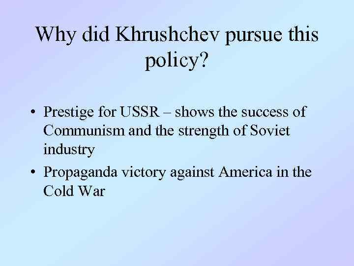 Why did Khrushchev pursue this policy? • Prestige for USSR – shows the success