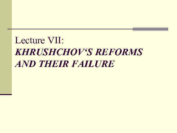 Lecture VII: KHRUSHCHOV‘S REFORMS AND THEIR FAILURE 