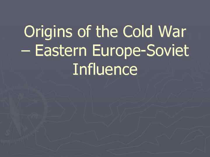 Origins of the Cold War – Eastern Europe-Soviet Influence 