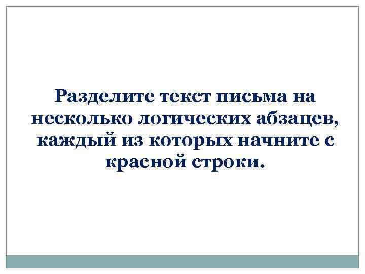 Разделите текст письма на несколько логических абзацев, каждый из которых начните с красной строки.