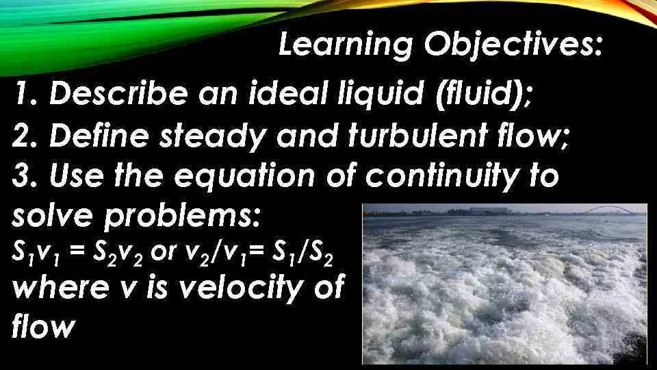 Learning Objectives: 1. Describe an ideal liquid (fluid); 2. Define steady and turbulent flow;