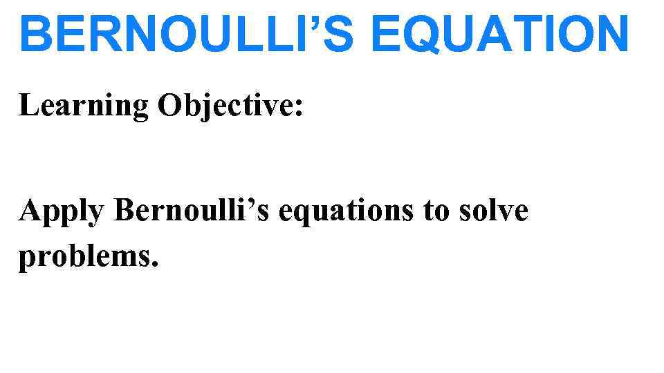 BERNOULLI’S EQUATION Learning Objective: Apply Bernoulli’s equations to solve problems. 