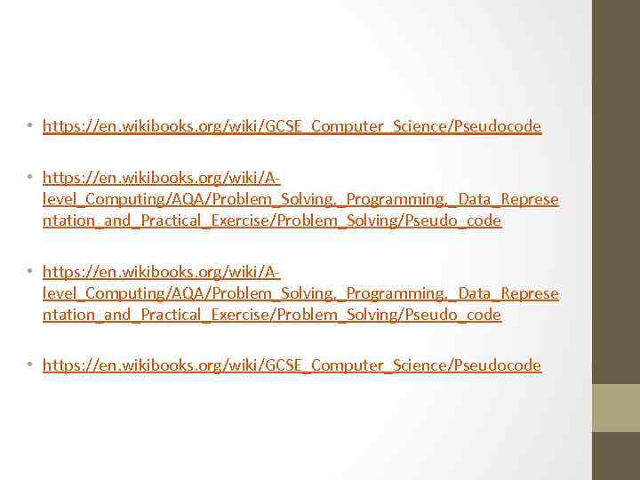  • https: //en. wikibooks. org/wiki/GCSE_Computer_Science/Pseudocode • https: //en. wikibooks. org/wiki/Alevel_Computing/AQA/Problem_Solving, _Programming, _Data_Represe ntation_and_Practical_Exercise/Problem_Solving/Pseudo_code