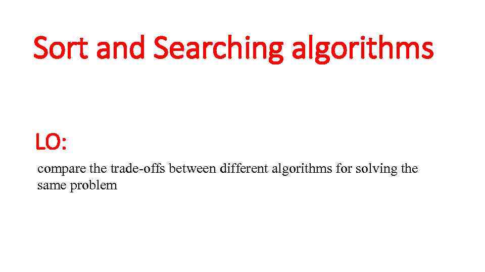 Sort and Searching algorithms LO: compare the trade-offs between different algorithms for solving the