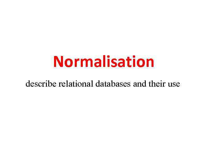 Normalisation describe relational databases and their use 