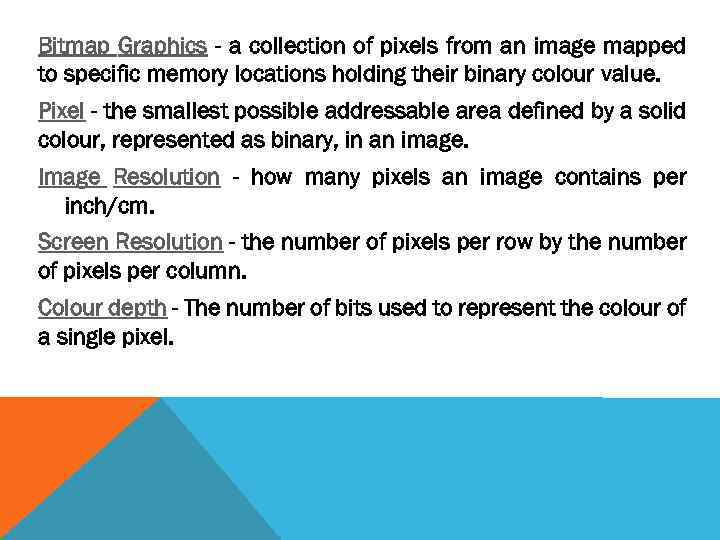 Bitmap Graphics - a collection of pixels from an image mapped to specific memory