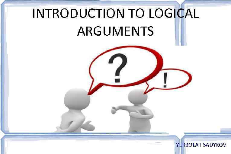 INTRODUCTION TO LOGICAL ARGUMENTS YERBOLAT SADYKOV 