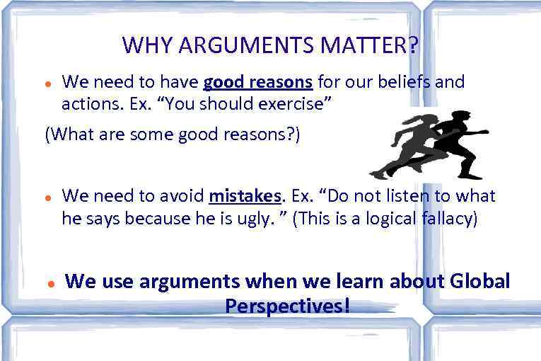 WHY ARGUMENTS MATTER? We need to have good reasons for our beliefs and actions.