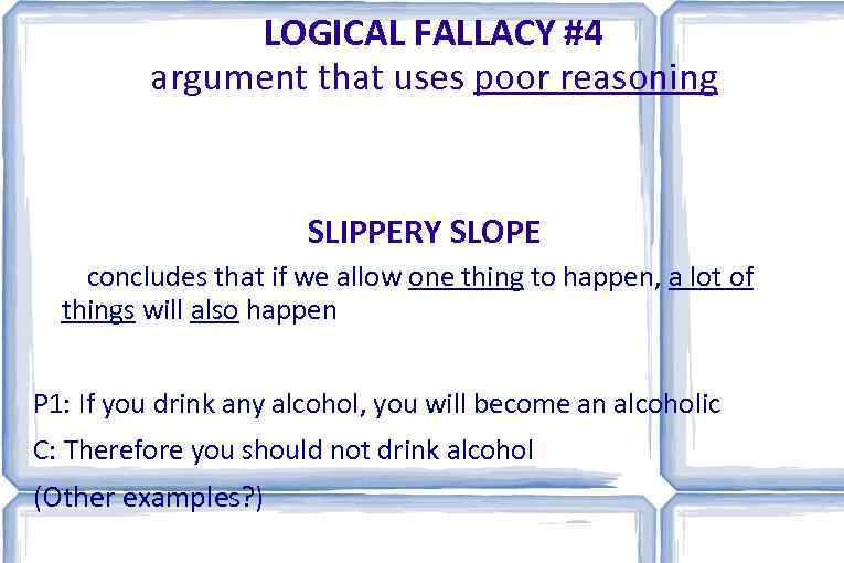 LOGICAL FALLACY #4 argument that uses poor reasoning SLIPPERY SLOPE concludes that if we