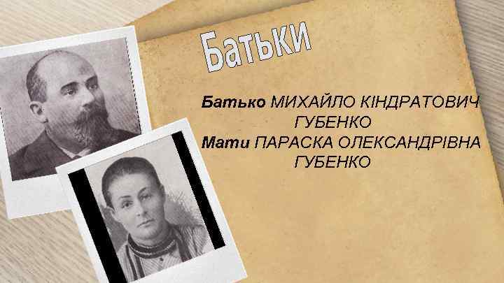 Батько МИХАЙЛО КІНДРАТОВИЧ ГУБЕНКО Мати ПАРАСКА ОЛЕКСАНДРІВНА ГУБЕНКО 