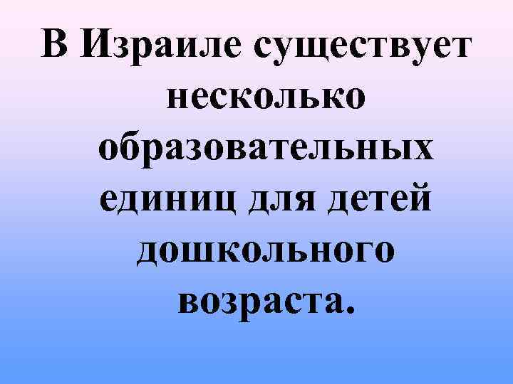 В Израиле существует несколько образовательных единиц для детей дошкольного возраста. 