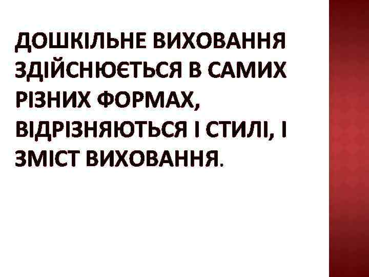 ДОШКІЛЬНЕ ВИХОВАННЯ ЗДІЙСНЮЄТЬСЯ В САМИХ РІЗНИХ ФОРМАХ, ВІДРІЗНЯЮТЬСЯ І СТИЛІ, І ЗМІСТ ВИХОВАННЯ. 