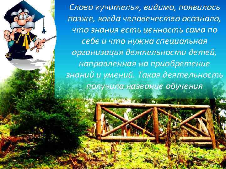 Слово «учитель» , видимо, появилось позже, когда человечество осознало, что знания есть ценность сама