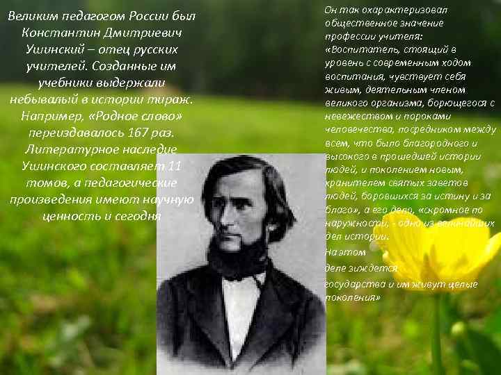 Великим педагогом России был Константин Дмитриевич Ушинский – отец русских учителей. Созданные им учебники