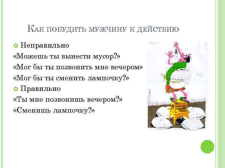 КАК ПОБУДИТЬ МУЖЧИНУ К ДЕЙСТВИЮ Неправильно «Можешь ты вынести мусор? » «Мог бы ты