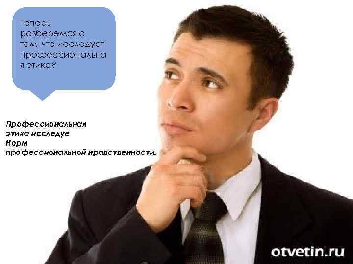 Теперь разберемся с тем, что исследует профессиональна я этика? Профессиональная этика исследуе Норм профессиональной