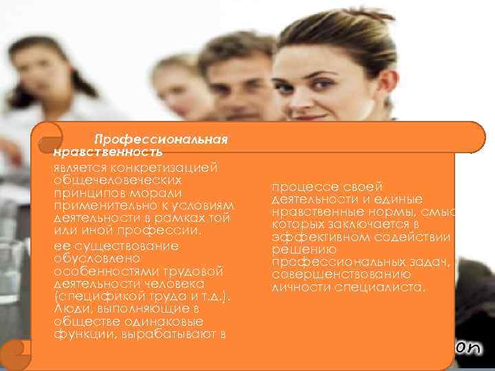 Профессиональная нравственность является конкретизацией общечеловеческих принципов морали применительно к условиям деятельности в рамках той