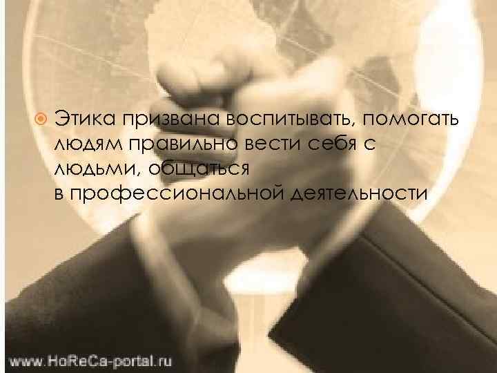  Этика призвана воспитывать, помогать людям правильно вести себя с людьми, общаться в профессиональной
