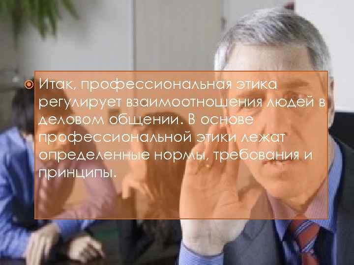  Итак, профессиональная этика регулирует взаимоотношения людей в деловом общении. В основе профессиональной этики