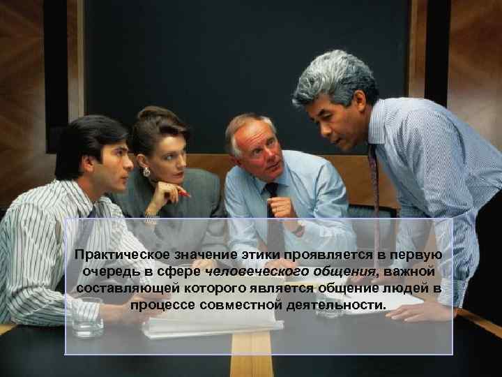 Практическое значение этики проявляется в первую очередь в сфере человеческого общения, важной составляющей которого