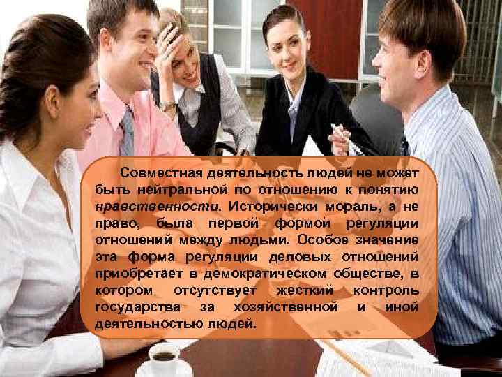 Совместная деятельность людей не может быть нейтральной по отношению к понятию нравственности. Исторически мораль,