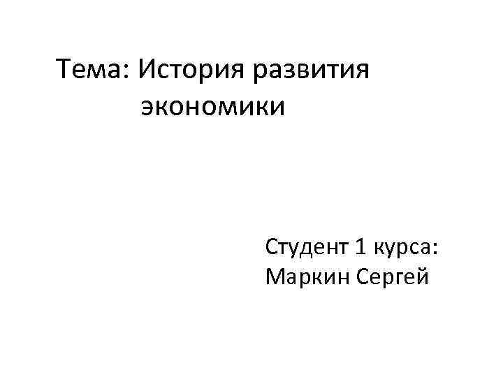 Тема: История развития экономики Студент 1 курса: Маркин Сергей 