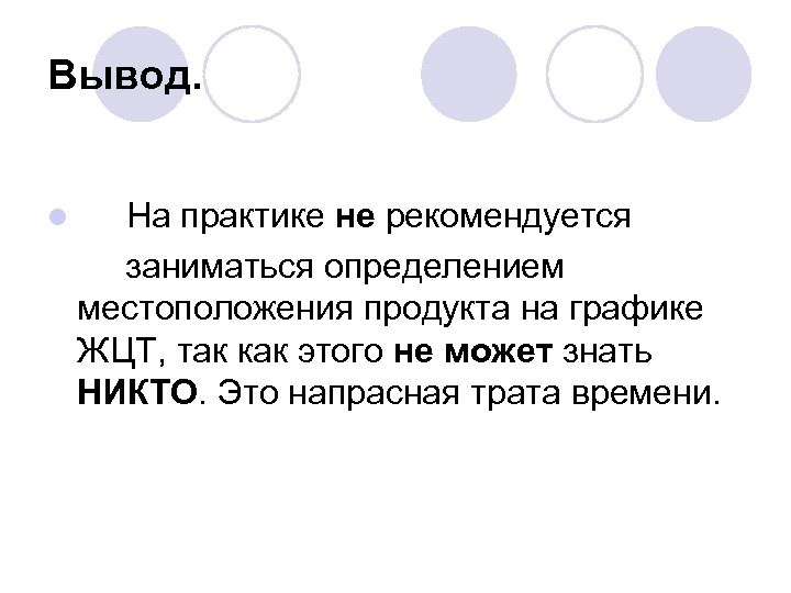 Вывод. l На практике не рекомендуется заниматься определением местоположения продукта на графике ЖЦТ, так