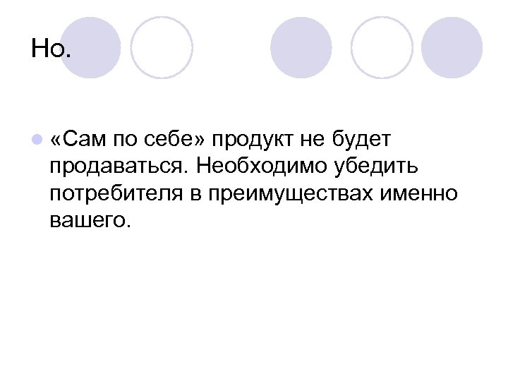Но. l «Сам по себе» продукт не будет продаваться. Необходимо убедить потребителя в преимуществах