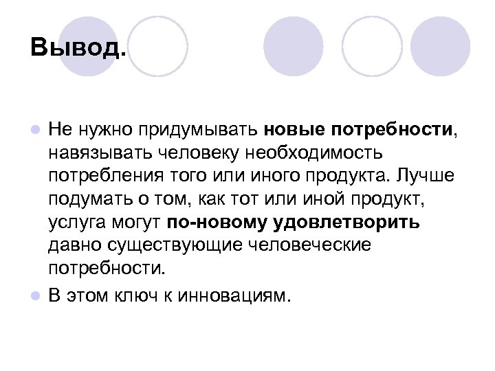 Вывод. Не нужно придумывать новые потребности, навязывать человеку необходимость потребления того или иного продукта.