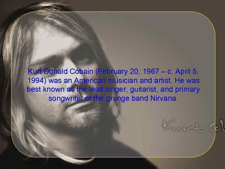 Kurt Donald Cobain (February 20, 1967 – c. April 5, 1994) was an American