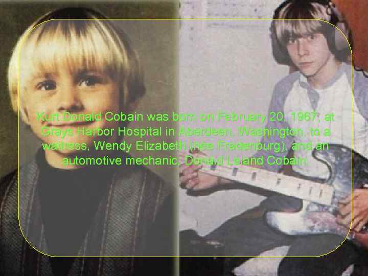 Kurt Donald Cobain was born on February 20, 1967, at Grays Harbor Hospital in