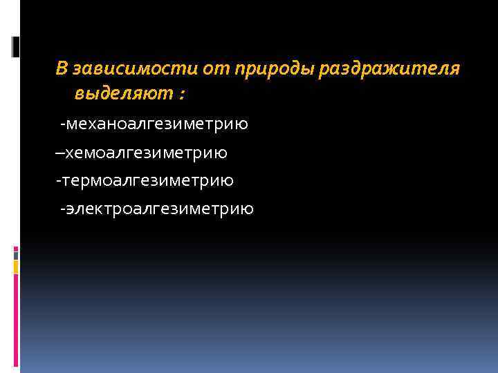 В зависимости от природы раздражителя выделяют : механоалгезиметрию –хемоалгезиметрию термоалгезиметрию электроалгезиметрию 