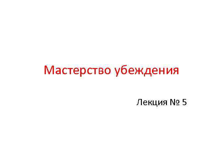 Мастерство убеждения Лекция № 5 