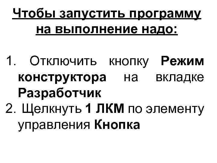 Чтобы запустить программу на выполнение надо: 1. Отключить кнопку Режим конструктора на вкладке Разработчик