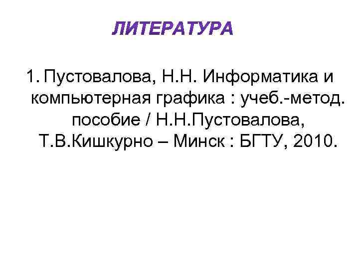 1. Пустовалова, Н. Н. Информатика и компьютерная графика : учеб. -метод. пособие / Н.