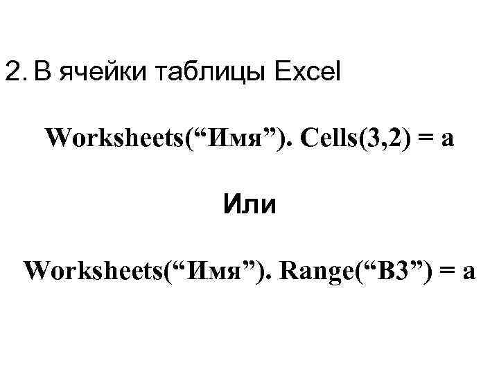 2. В ячейки таблицы Excel Worksheets(“Имя”). Cells(3, 2) = a Или Worksheets(“Имя”). Range(“B 3”)