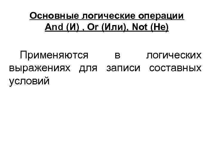 Основные логические операции And (И) , Or (Или), Not (Не) Применяются в логических выражениях