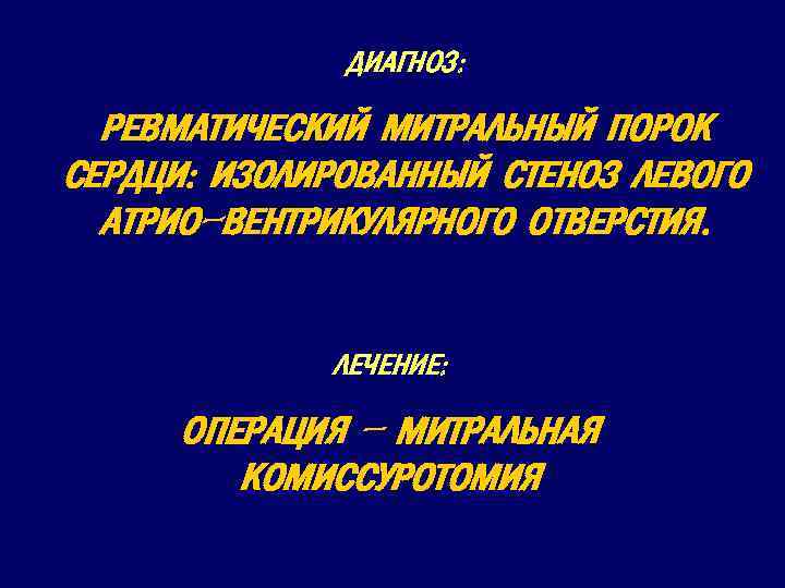 ДИАГНОЗ: РЕВМАТИЧЕСКИЙ МИТРАЛЬНЫЙ ПОРОК СЕРДЦИ: ИЗОЛИРОВАННЫЙ СТЕНОЗ ЛЕВОГО АТРИО-ВЕНТРИКУЛЯРНОГО ОТВЕРСТИЯ. ЛЕЧЕНИЕ: ОПЕРАЦИЯ – МИТРАЛЬНАЯ