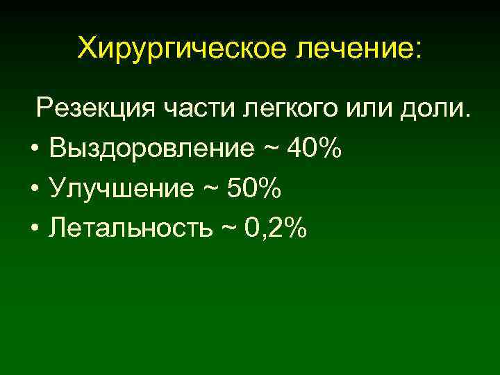 Хирургическое лечение: Резекция части легкого или доли. • Выздоровление ~ 40% • Улучшение ~