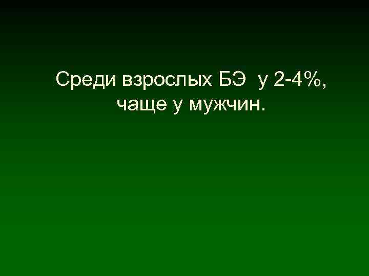 Среди взрослых БЭ у 2 -4%, чаще у мужчин. 