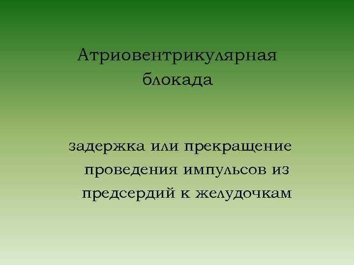 Атриовентрикулярная блокада задержка или прекращение проведения импульсов из предсердий к желудочкам 