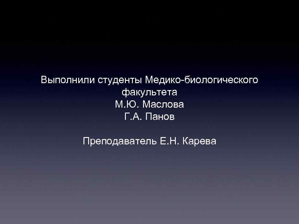 Выполнили студенты Медико-биологического факультета М. Ю. Маслова Г. А. Панов Преподаватель Е. Н. Карева