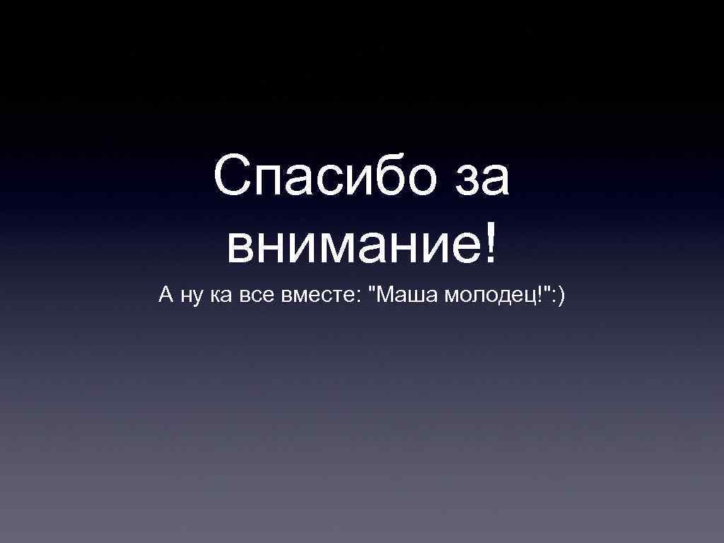 Спасибо за внимание! А ну ка все вместе: "Маша молодец!": ) 