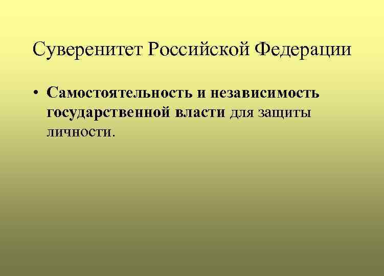 Суверенитет Российской Федерации • Самостоятельность и независимость государственной власти для защиты личности. 