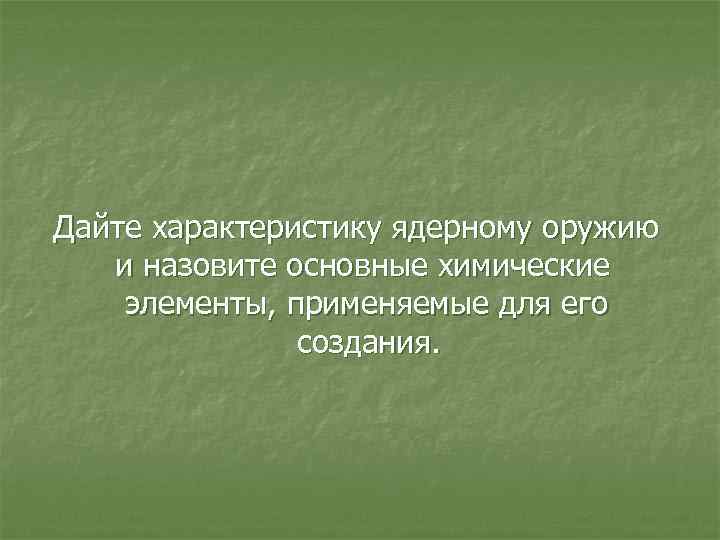 Дайте характеристику ядерному оружию и назовите основные химические элементы, применяемые для его создания. 