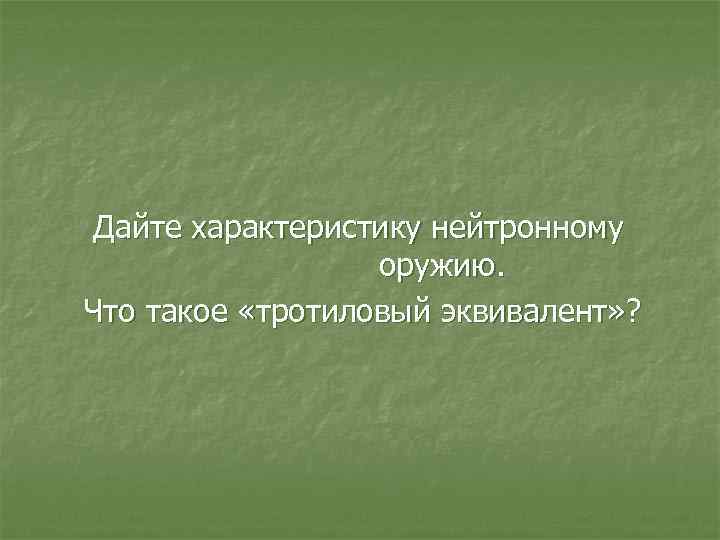 Дайте характеристику нейтронному оружию. Что такое «тротиловый эквивалент» ? 
